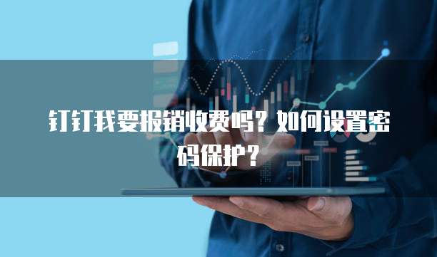 钉钉我要报销收费吗?如何设置密码保护?