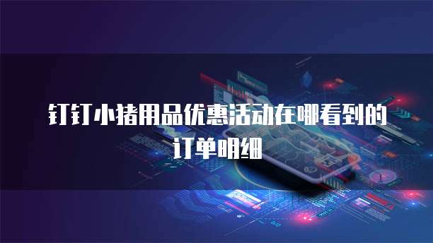 钉钉小猪用品优惠活动在哪看到的订单明细