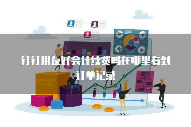 钉钉用友好会计续费吗在哪里看到订单记录