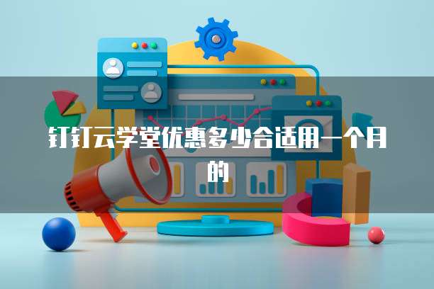 钉钉云学堂优惠多少合适用一个月的