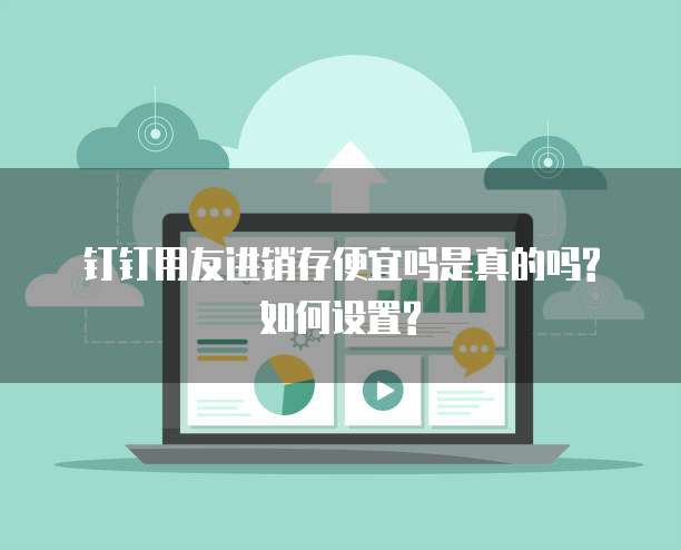 钉钉用友进销存便宜吗是真的吗?如何设置?