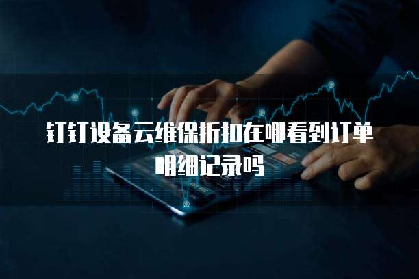 钉钉设备云维保折扣在哪看到订单明细记录吗