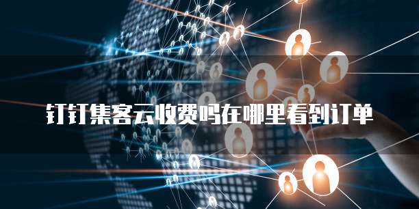 钉钉集客云收费吗在哪里看到订单