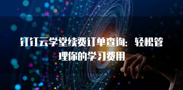 钉钉云学堂续费订单查询:轻松管理你的学习费用