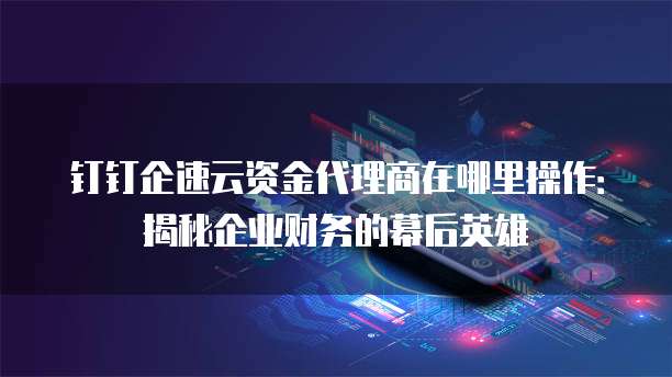 钉钉企速云资金代理商在哪里操作:揭秘企业财务的幕后英雄