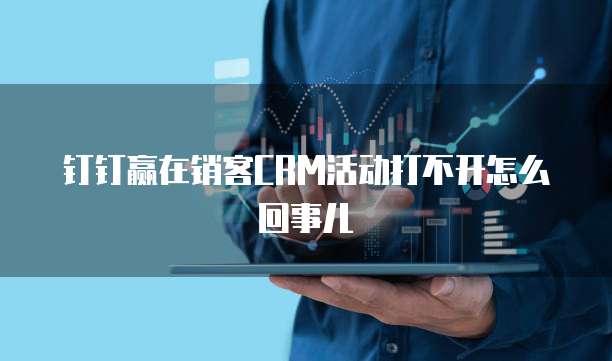 钉钉赢在销客CRM活动打不开怎么回事儿
