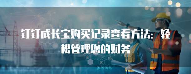 钉钉成长宝购买记录查看方法:轻松管理您的财务