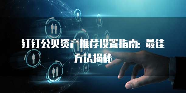 钉钉公贝资产推荐设置指南: 最佳方法揭秘