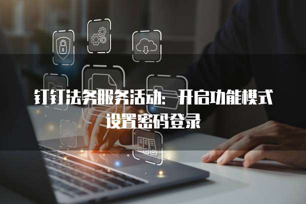 钉钉法务服务活动:开启功能模式设置密码登录