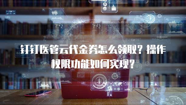 钉钉医管云代金券怎么领取?操作权限功能如何实现?