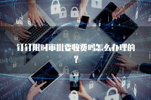 钉钉限时审批要收费吗怎么办理的？