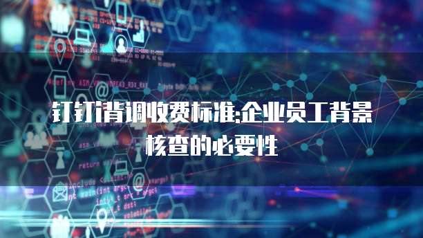 钉钉i背调收费标准:企业员工背景核查的必要性