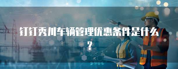 钉钉秀川车辆管理优惠条件是什么?