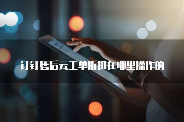 钉钉售后云工单折扣在哪里操作的