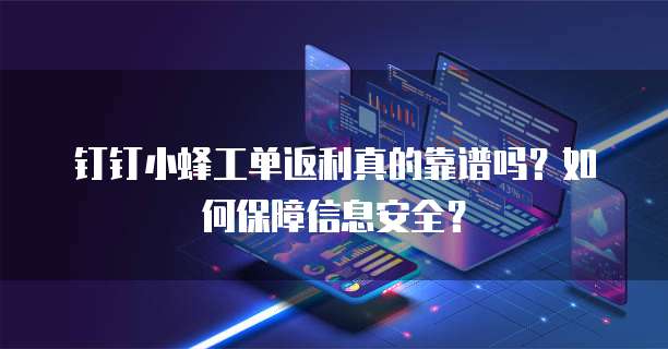 钉钉小蜂工单返利真的靠谱吗？如何保障信息安全？