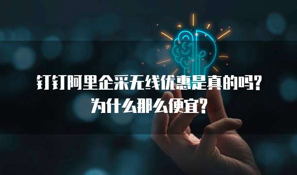 钉钉阿里企采无线优惠是真的吗?为什么那么便宜?