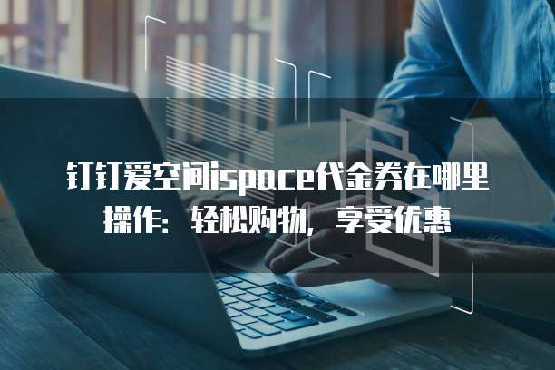 钉钉爱空间ispace代金券在哪里操作:轻松购物,享受优惠