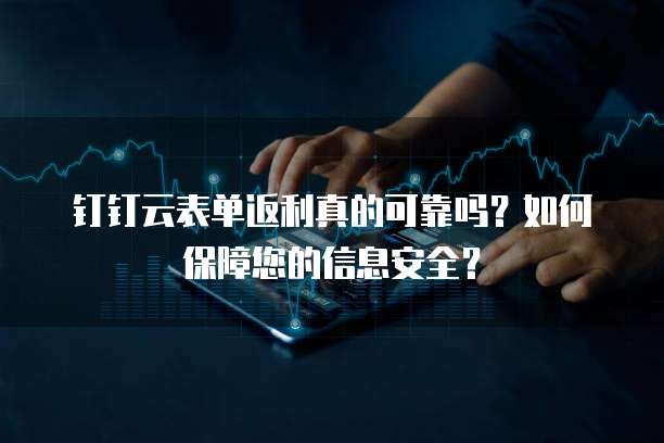 钉钉云表单返利真的可靠吗?如何保障您的信息安全?