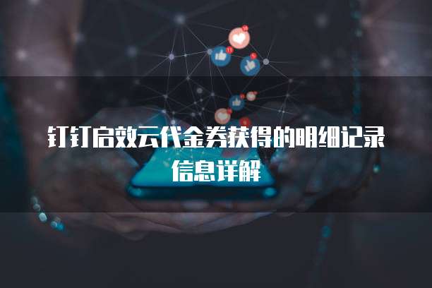 钉钉启效云代金券获得的明细记录信息详解