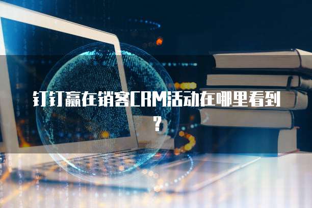 钉钉赢在销客CRM活动在哪里看到?
