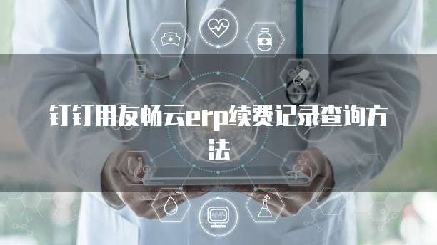 钉钉用友畅云erp续费记录查询方法