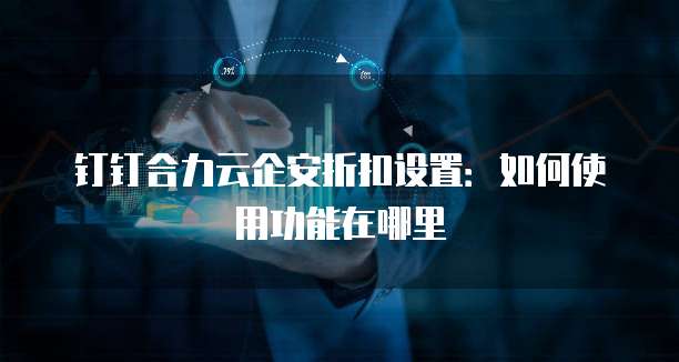 钉钉合力云企安折扣设置：如何使用功能在哪里