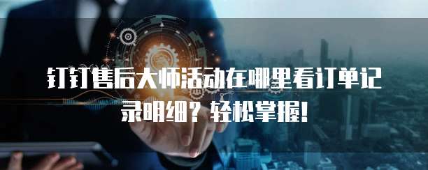 钉钉售后大师活动在哪里看订单记录明细?轻松掌握!