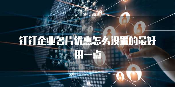 钉钉企业名片优惠怎么设置的最好用一点