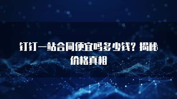 钉钉一站合同便宜吗多少钱?揭秘价格真相
