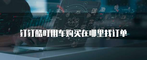 钉钉酷盯用车购买在哪里找订单