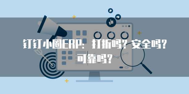 钉钉小圈ERP：打折吗？安全吗？可靠吗？