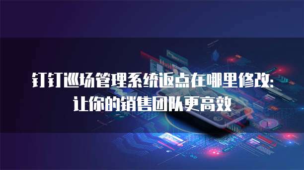 钉钉巡场管理系统返点在哪里修改:让你的销售团队更高效