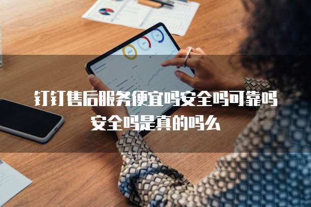 钉钉售后服务便宜吗安全吗可靠吗安全吗是真的吗么