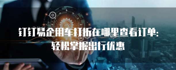 钉钉易企用车打折在哪里查看订单:轻松掌握出行优惠