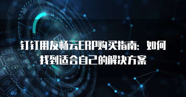钉钉用友畅云ERP购买指南:如何找到适合自己的解决方案