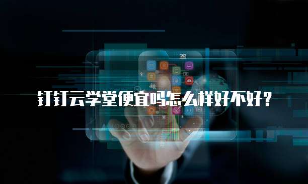 钉钉云学堂便宜吗怎么样好不好?