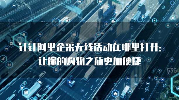 钉钉阿里企采无线活动在哪里打开:让你的购物之旅更加便捷