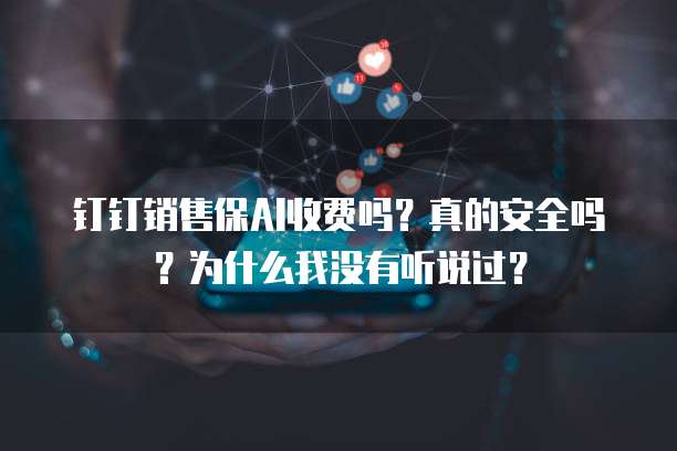 钉钉销售保AI收费吗?真的安全吗?为什么我没有听说过?