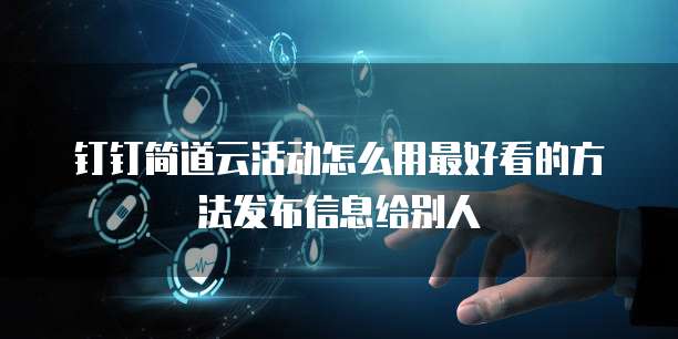钉钉简道云活动怎么用最好看的方法发布信息给别人
