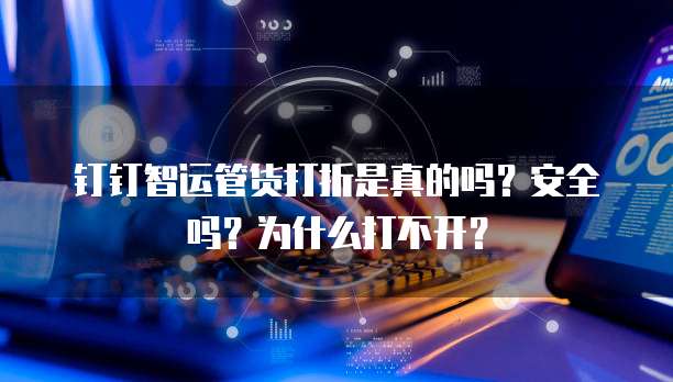 钉钉智运管货打折是真的吗?安全吗?为什么打不开?