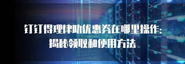 钉钉得理律助优惠券在哪里操作:揭秘领取和使用方法
