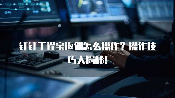 钉钉工程宝返佣怎么操作?操作技巧大揭秘!