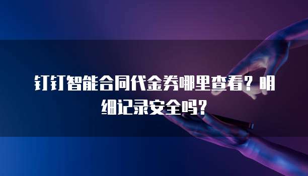 钉钉智能合同代金券哪里查看?明细记录安全吗?