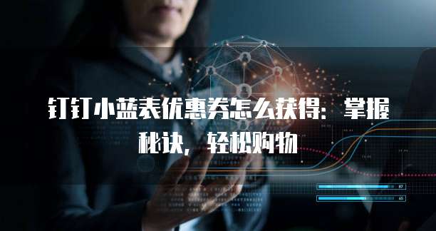 钉钉小蓝表优惠券怎么获得:掌握秘诀,轻松购物
