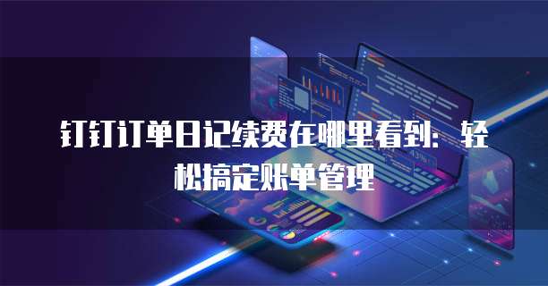 钉钉订单日记续费在哪里看到:轻松搞定账单管理