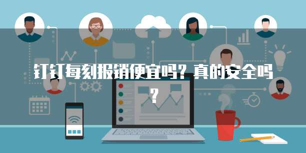 钉钉每刻报销便宜吗?真的安全吗?