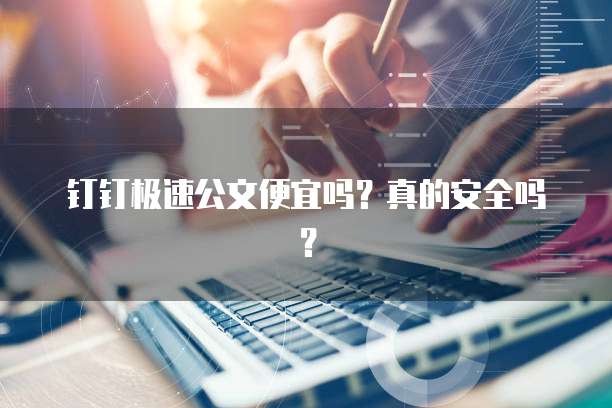 钉钉极速公文便宜吗?真的安全吗?