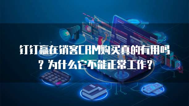 钉钉赢在销客CRM购买真的有用吗?为什么它不能正常工作?