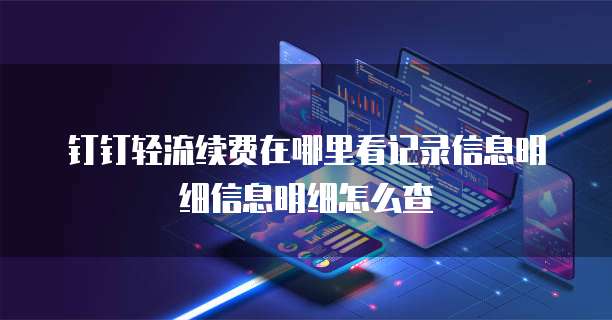 钉钉轻流续费在哪里看记录信息明细信息明细怎么查