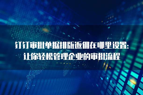 钉钉审批单据排版返佣在哪里设置:让你轻松管理企业的审批流程
